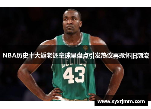 NBA历史十大返老还童球星盘点引发热议再掀怀旧潮流